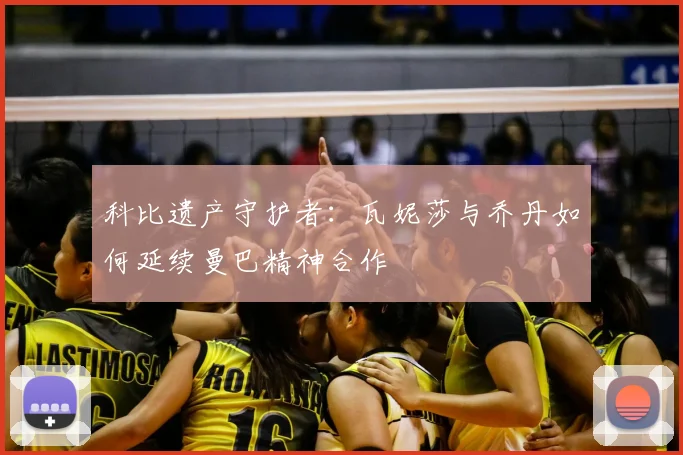 科比遗产守护者：瓦妮莎与乔丹如何延续曼巴精神合作