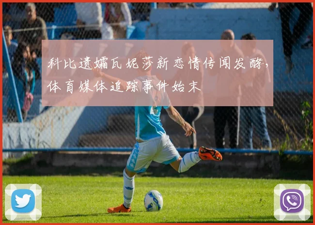 科比遗孀瓦妮莎新恋情传闻发酵，体育媒体追踪事件始末