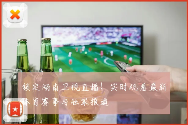 锁定湖南卫视直播！实时观看最新体育赛事与独家报道
